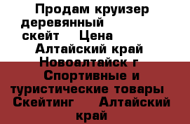 Продам круизер деревянный Oxelo Yamba(скейт) › Цена ­ 5 000 - Алтайский край, Новоалтайск г. Спортивные и туристические товары » Скейтинг   . Алтайский край